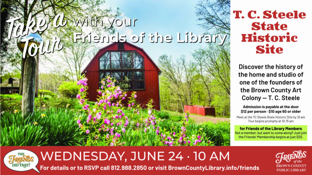 Take a Tour with the Friends of the Library
TC Steele State Historic Site
Wednesday, June 24 10 am
Meet at TC Steele State Historic Site
4220 T C Steele Road, Nashville, IN
Admission payable at the door
$12 per person or $10 for 60 and older
Registration requested.
For Friends of the Library members.